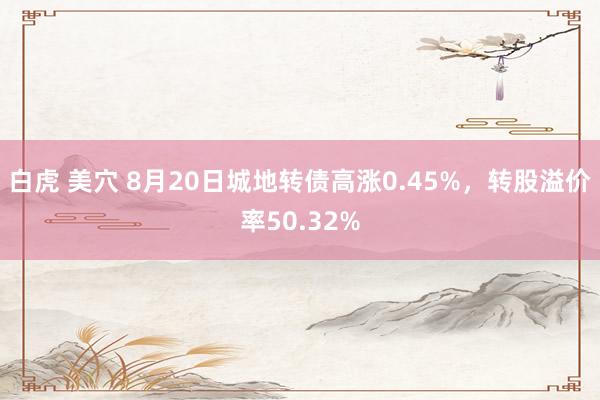 白虎 美穴 8月20日城地转债高涨0.45%,转股溢价率50.32%