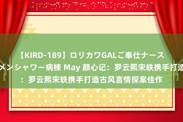 【KIRD-189】ロリカワGALご奉仕ナース 大量ぶっかけザーメンシャワー病棟 May 颜心记:罗云熙宋轶携手打造古风言情探案佳作