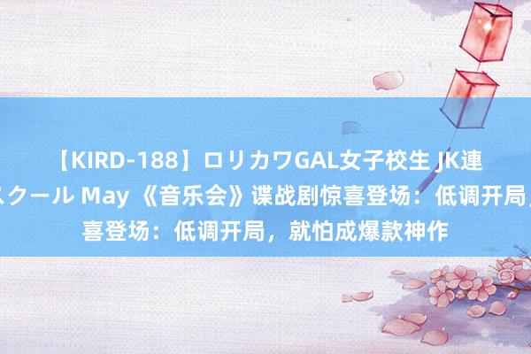 【KIRD-188】ロリカワGAL女子校生 JK連続一撃顔射ハイスクール May 《音乐会》谍战剧惊喜登场:低调开局,就怕成爆款神作