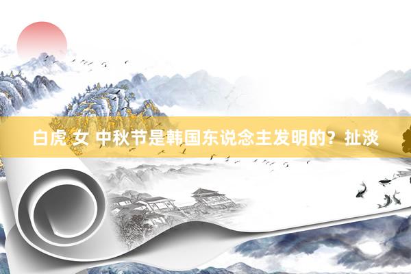 白虎 女 中秋节是韩国东说念主发明的?扯淡