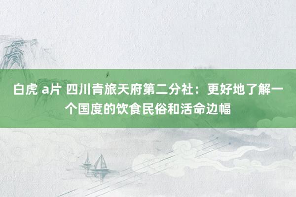 白虎 a片 四川青旅天府第二分社:更好地了解一个国度的饮食民俗和活命边幅