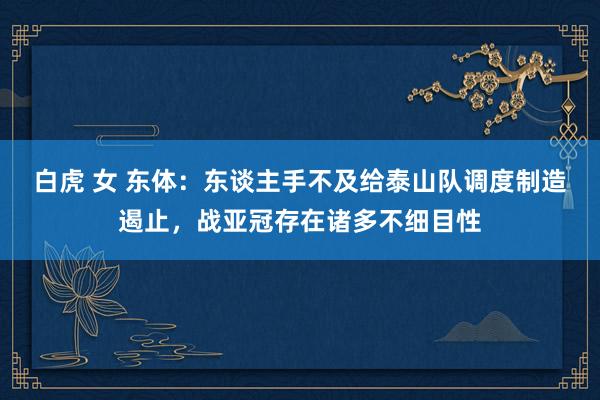 白虎 女 东体:东谈主手不及给泰山队调度制造遏止,战亚冠存在诸多不细目性