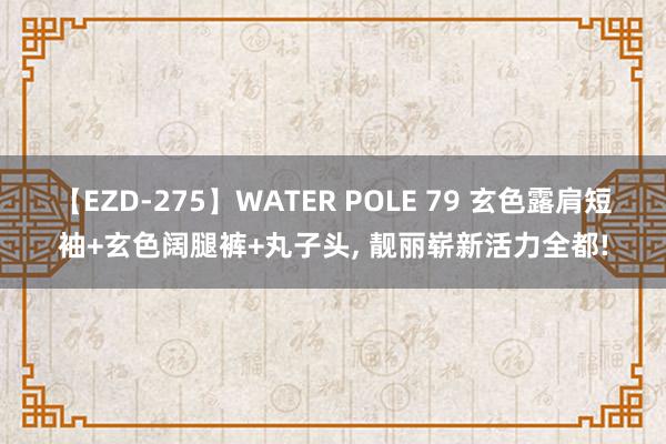 【EZD-275】WATER POLE 79 玄色露肩短袖+玄色阔腿裤+丸子头, 靓丽崭新活力全都!