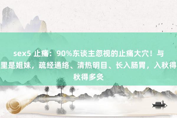 sex5 止痛:90%东谈主忽视的止痛大穴!与足三里是姐妹,疏经通络、清热明目、长入肠胃,入秋得多灸