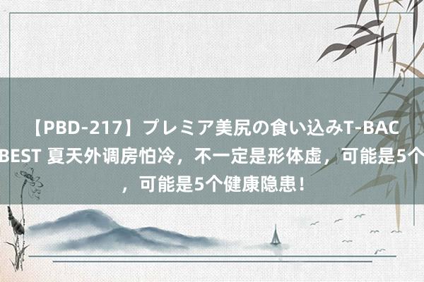 【PBD-217】プレミア美尻の食い込みT-BACK!8時間BEST 夏天外调房怕冷,不一定是形体虚,可能是5个健康隐患!
