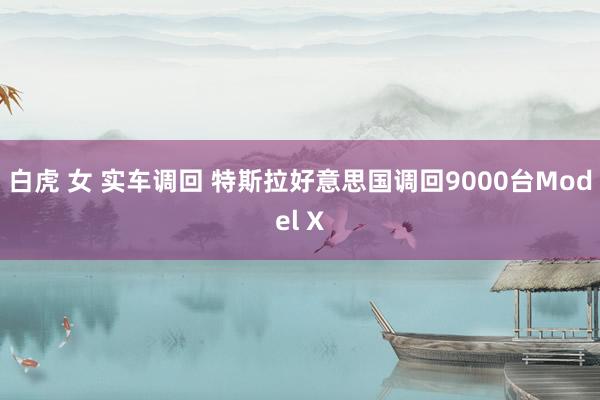 白虎 女 实车调回 特斯拉好意思国调回9000台Model X