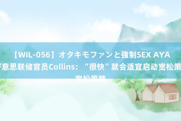【WIL-056】オタキモファンと強制SEX AYA 好意思联储官员Collins:“很快”就会适宜启动宽松策略