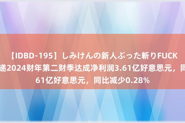 【IDBD-195】しみけんの新人ぶった斬りFUCK 6本番 中通快递2024财年第二财季达成净利润3.61亿好意思元,同比减少0.28%