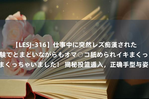 【LESJ-316】仕事中に突然レズ痴漢された私(ノンケ)初めての経験でとまどいながらもオマ○コ舐められイキまくっちゃいました! 揭秘投篮遁入,正确手型与姿势,助你百步穿杨!