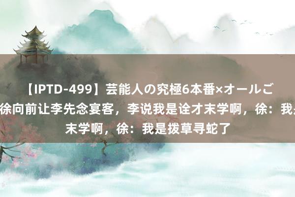 【IPTD-499】芸能人の究極6本番×オールごっくん AYA 徐向前让李先念宴客,李说我是诠才末学啊,徐:我是拨草寻蛇了