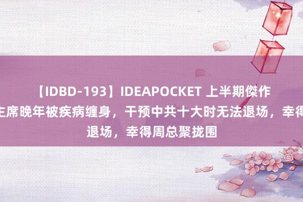 【IDBD-193】IDEAPOCKET 上半期傑作集2009 毛主席晚年被疾病缠身,干预中共十大时无法退场,幸得周总聚拢围
