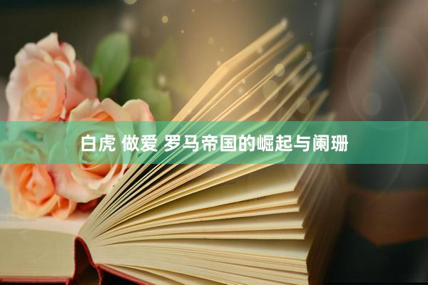 白虎 做爱 罗马帝国的崛起与阑珊