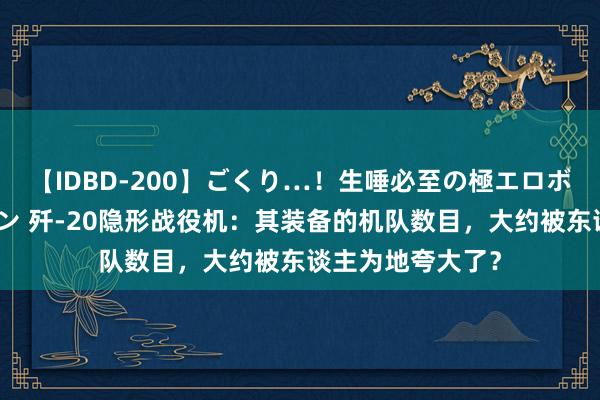 【IDBD-200】ごくり…!生唾必至の極エロボディセレクション 歼-20隐形战役机:其装备的机队数目,大约被东谈主为地夸大了?
