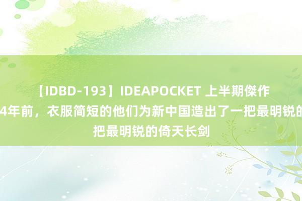 【IDBD-193】IDEAPOCKET 上半期傑作集2009 24年前,衣服简短的他们为新中国造出了一把最明锐的倚天长剑