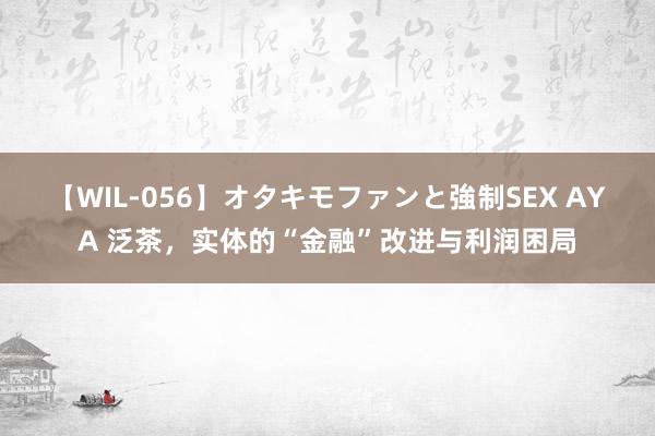 【WIL-056】オタキモファンと強制SEX AYA 泛茶,实体的“金融”改进与利润困局