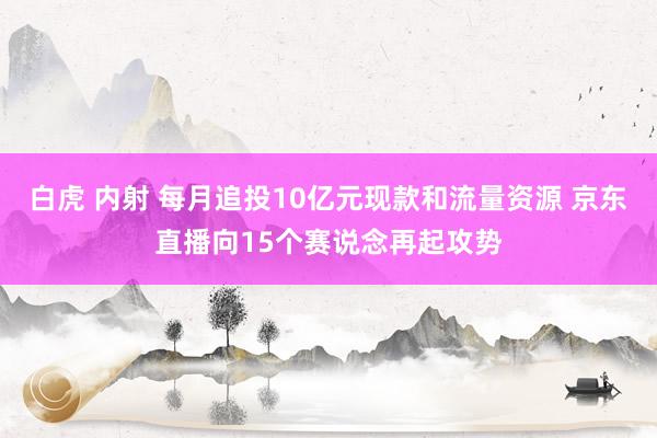 白虎 内射 每月追投10亿元现款和流量资源 京东直播向15个赛说念再起攻势
