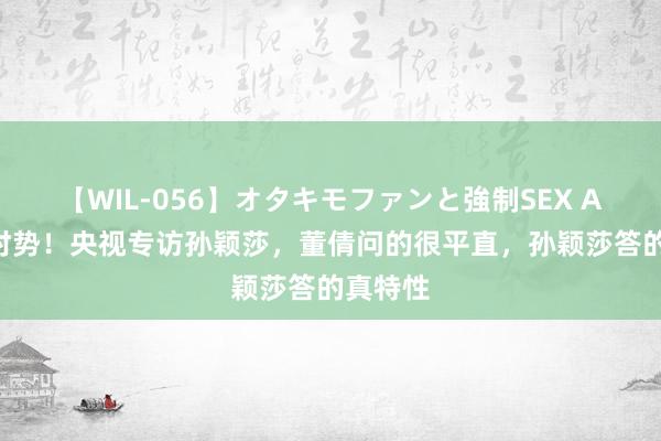 【WIL-056】オタキモファンと強制SEX AYA 高时势!央视专访孙颖莎,董倩问的很平直,孙颖莎答的真特性