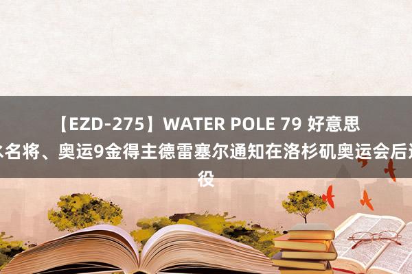 【EZD-275】WATER POLE 79 好意思游水名将、奥运9金得主德雷塞尔通知在洛杉矶奥运会后退役