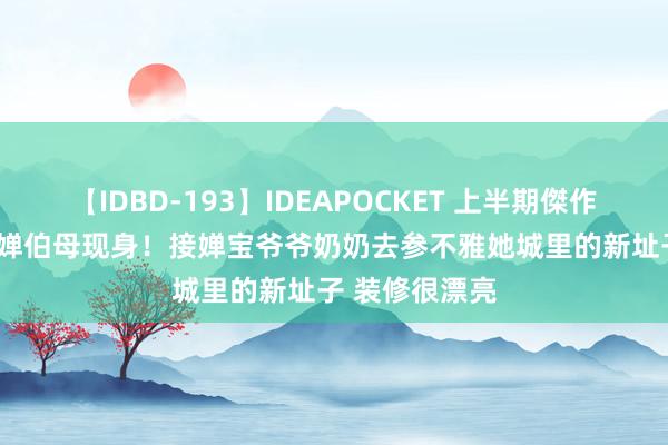 【IDBD-193】IDEAPOCKET 上半期傑作集2009 全红婵伯母现身!接婵宝爷爷奶奶去参不雅她城里的新址子 装修很漂亮