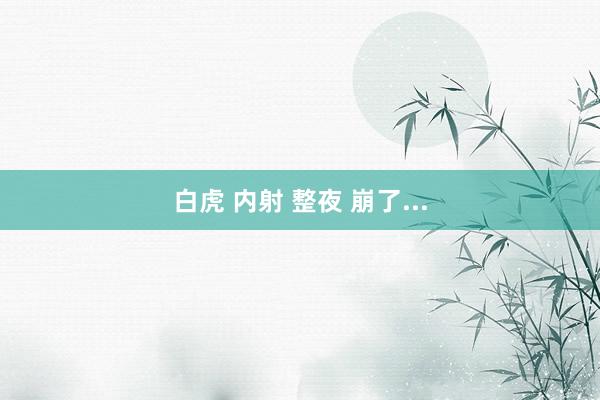 白虎 内射 整夜 崩了...