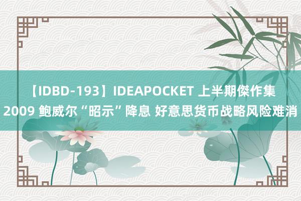 【IDBD-193】IDEAPOCKET 上半期傑作集2009 鲍威尔“昭示”降息 好意思货币战略风险难消