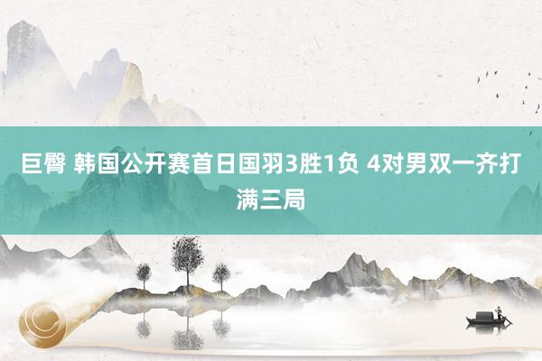 巨臀 韩国公开赛首日国羽3胜1负 4对男双一齐打满三局
