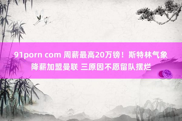 91porn com 周薪最高20万镑!斯特林气象降薪加盟曼联 三原因不愿留队摆烂