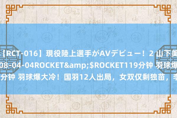 【RCT-016】現役陸上選手がAVデビュー!2 山下美穂</a>2008-04-04ROCKET&$ROCKET119分钟 羽球爆大冷!国羽12人出局,女双仅剩独苗,李诗沣爆发,8强出炉