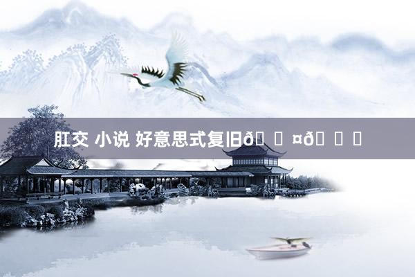 肛交 小说 好意思式复旧??