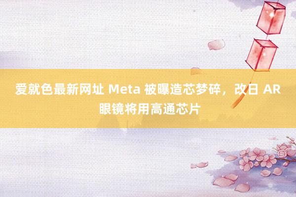 爱就色最新网址 Meta 被曝造芯梦碎,改日 AR 眼镜将用高通芯片