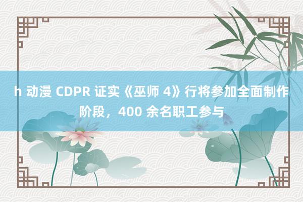 h 动漫 CDPR 证实《巫师 4》行将参加全面制作阶段,400 余名职工参与