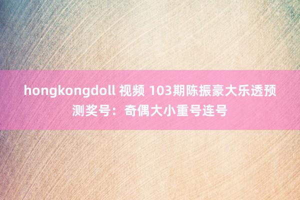 hongkongdoll 视频 103期陈振豪大乐透预测奖号：奇偶大小重号连号