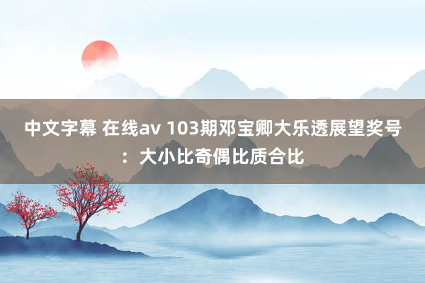中文字幕 在线av 103期邓宝卿大乐透展望奖号:大小比奇偶比质合比