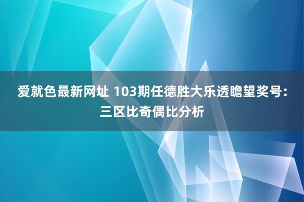爱就色最新网址 103期任德胜大乐透瞻望奖号：三区比奇偶比分析