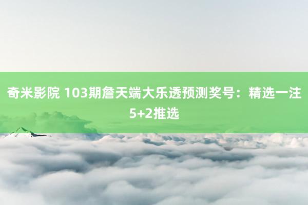 奇米影院 103期詹天端大乐透预测奖号:精选一注5+2推选