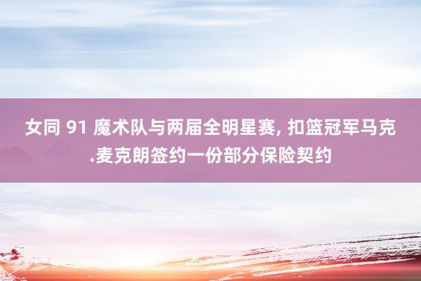 女同 91 魔术队与两届全明星赛, 扣篮冠军马克.麦克朗签约一份部分保险契约