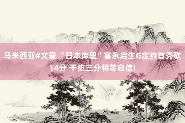 马来西亚#文爱 “日本库里”富永启生G定约首秀砍14分 干拔三分相等自信!