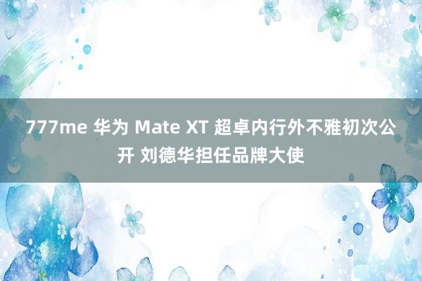 777me 华为 Mate XT 超卓内行外不雅初次公开 刘德华担任品牌大使