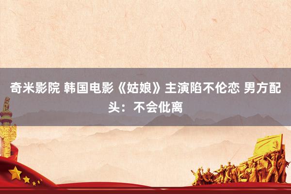 奇米影院 韩国电影《姑娘》主演陷不伦恋 男方配头:不会仳离