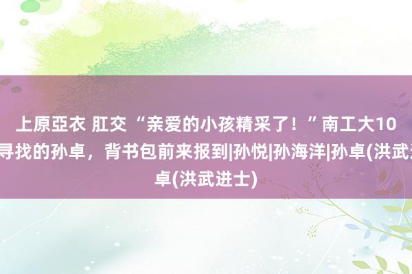 上原亞衣 肛交 “亲爱的小孩精采了!”南工大10年前寻找的孙卓,背书包前来报到|孙悦|孙海洋|孙卓(洪武进士)