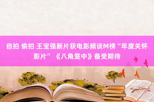 自拍 偷拍 王宝强新片获电影频谈M榜“年度关怀影片” 《八角笼中》备受期待
