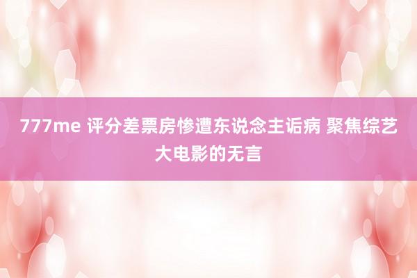 777me 评分差票房惨遭东说念主诟病 聚焦综艺大电影的无言