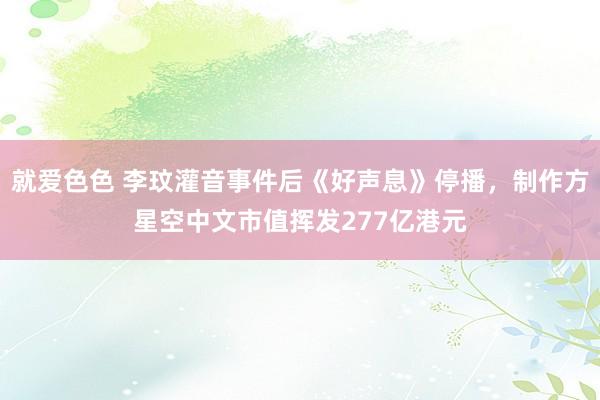 就爱色色 李玟灌音事件后《好声息》停播,制作方星空中文市值挥发277亿港元