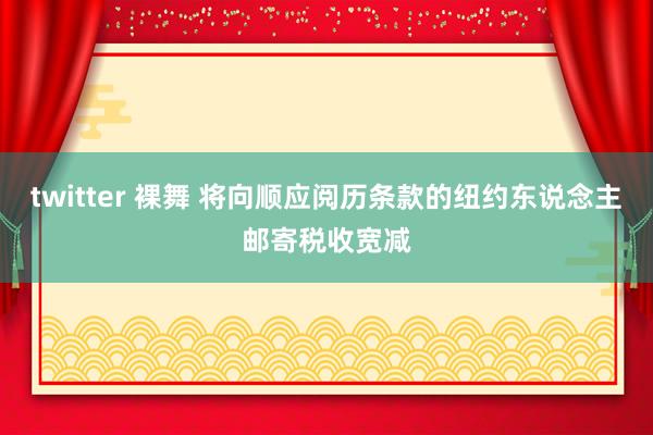 twitter 裸舞 将向顺应阅历条款的纽约东说念主邮寄税收宽减