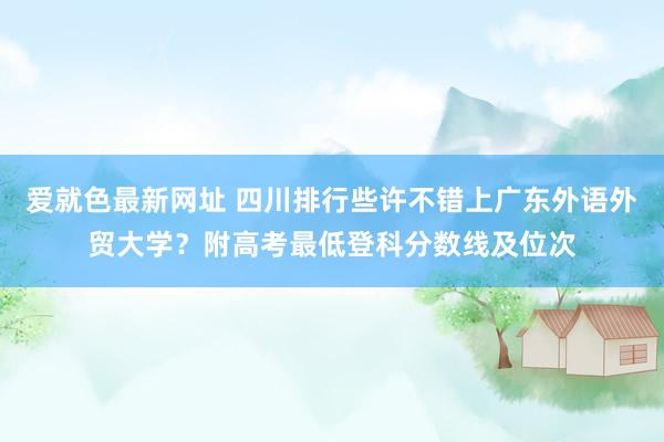 爱就色最新网址 四川排行些许不错上广东外语外贸大学?附高考最低登科分数线及位次