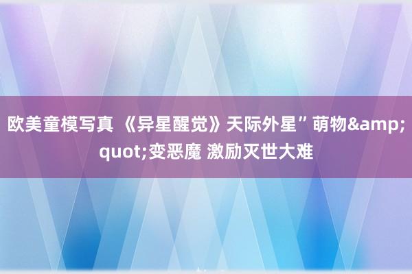 欧美童模写真 《异星醒觉》天际外星”萌物"变恶魔 激励灭世大难