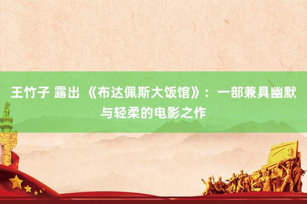 王竹子 露出 《布达佩斯大饭馆》:一部兼具幽默与轻柔的电影之作