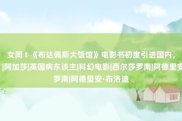 女同 t 《布达佩斯大饭馆》电影书初度引进国内,手慢无!|阿加莎|英国病东谈主|科幻电影|西尔莎罗南|阿德里安·布洛迪
