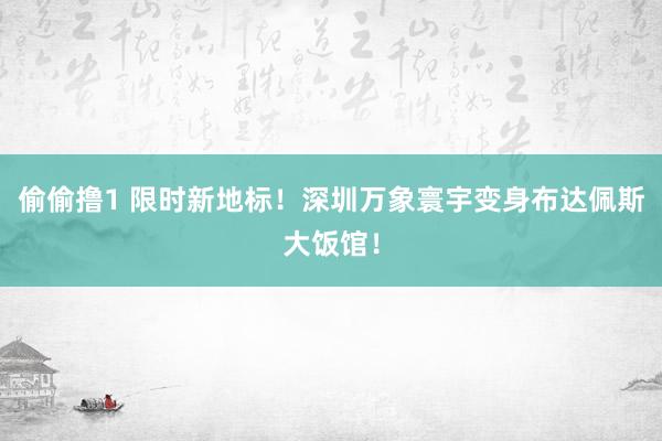 偷偷撸1 限时新地标!深圳万象寰宇变身布达佩斯大饭馆!