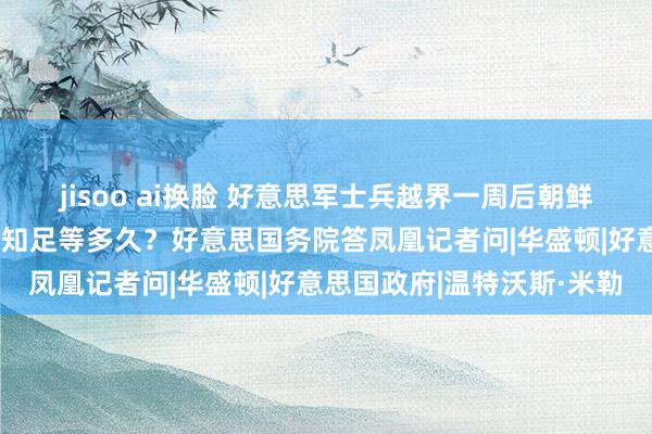jisoo ai换脸 好意思军士兵越界一周后朝鲜仍保抓千里默,好意思国知足等多久?好意思国务院答凤凰记者问|华盛顿|好意思国政府|温特沃斯·米勒